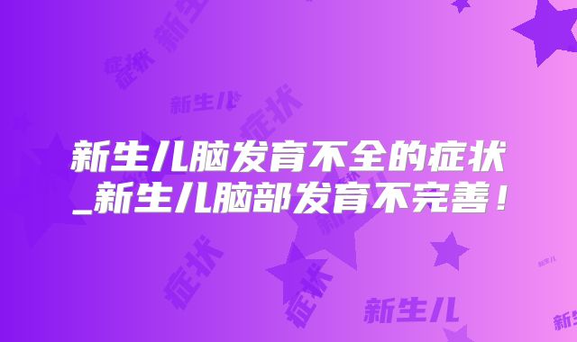 新生儿脑发育不全的症状_新生儿脑部发育不完善!