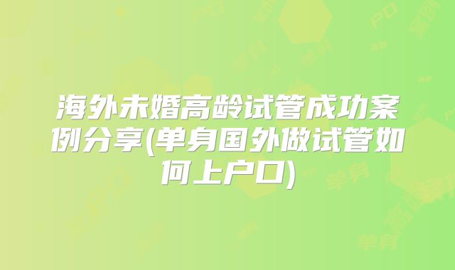 海外未婚高龄试管成功案例分享(单身国外做试管如何上户口)