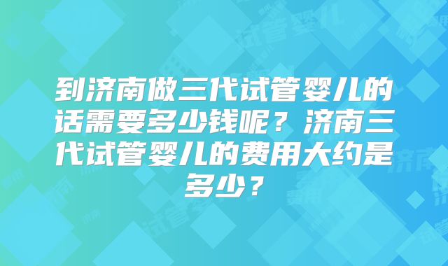 到济南做三代试管婴儿的话需要多少钱呢？济南三代试管婴儿的费用大约是多少？