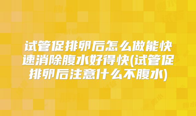 试管促排卵后怎么做能快速消除腹水好得快(试管促排卵后注意什么不腹水)
