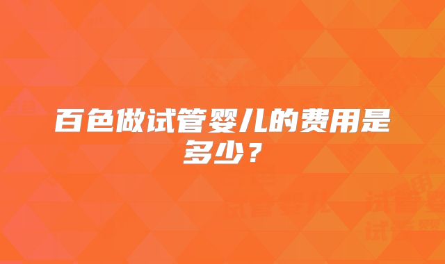 百色做试管婴儿的费用是多少?