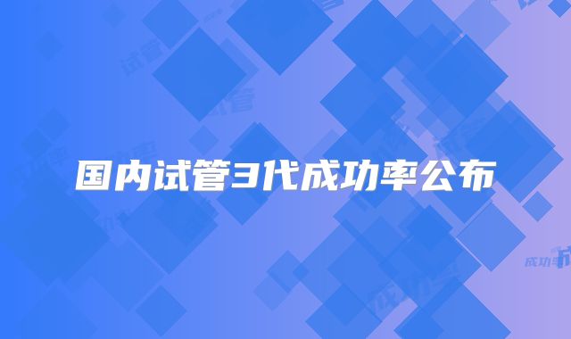 国内试管3代成功率公布