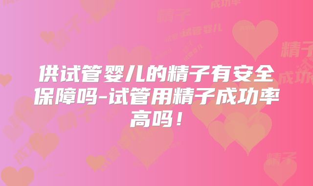 供试管婴儿的精子有安全保障吗-试管用精子成功率高吗！