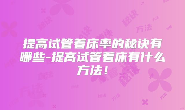 提高试管着床率的秘诀有哪些-提高试管着床有什么方法!
