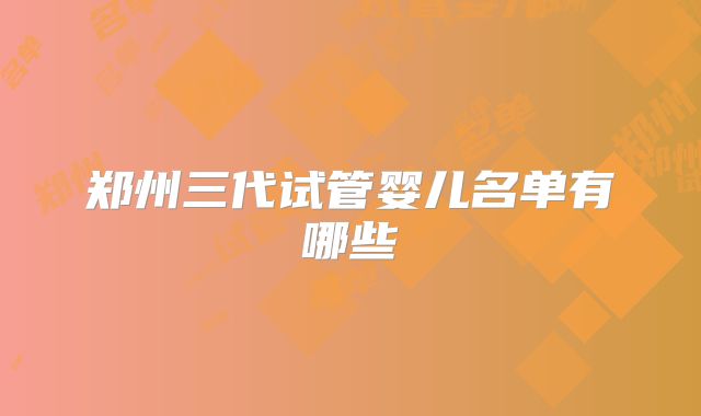 郑州三代试管婴儿名单有哪些