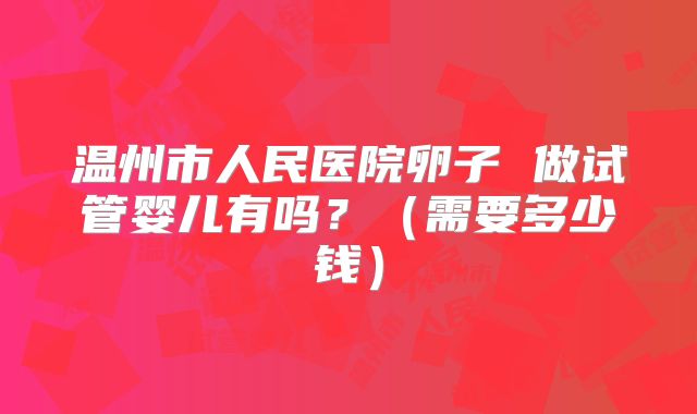 温州市人民医院卵子 做试管婴儿有吗？（需要多少钱）