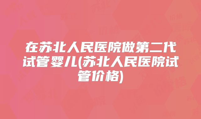 在苏北人民医院做第二代试管婴儿(苏北人民医院试管价格)
