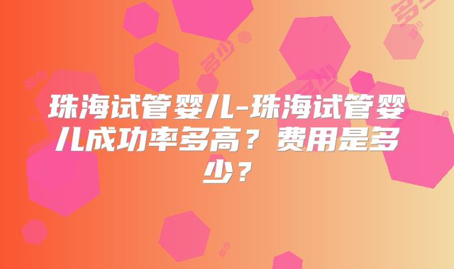 珠海试管婴儿-珠海试管婴儿成功率多高？费用是多少？