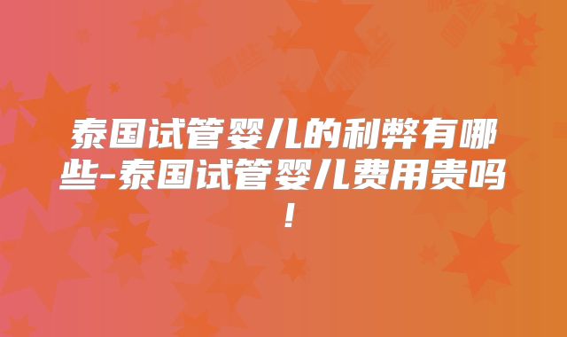 泰国试管婴儿的利弊有哪些-泰国试管婴儿费用贵吗！