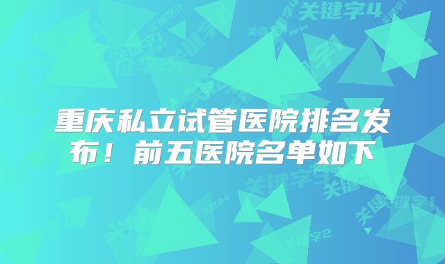 重庆私立试管医院排名发布!前五医院名单如下