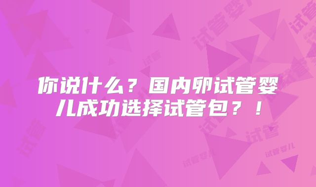 你说什么?国内卵试管婴儿成功选择试管包?!