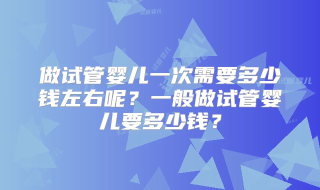 做试管婴儿一次需要多少钱左右呢？一般做试管婴儿要多少钱？