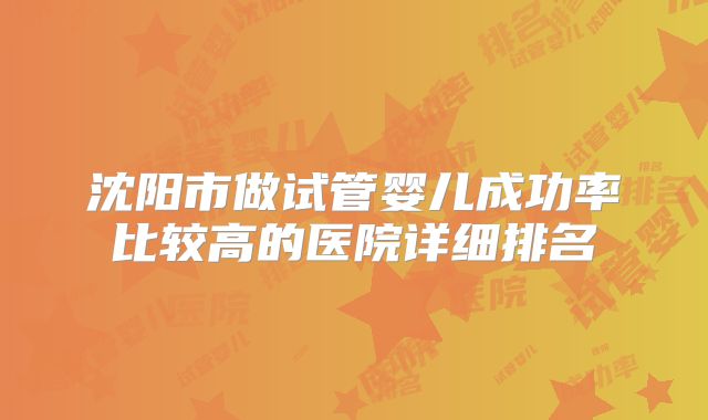 沈阳市做试管婴儿成功率比较高的医院详细排名