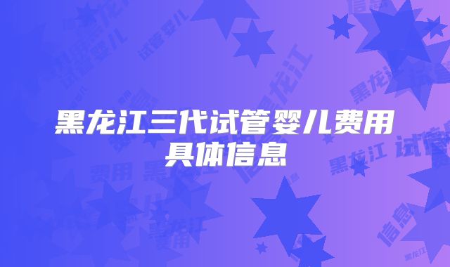 黑龙江三代试管婴儿费用具体信息