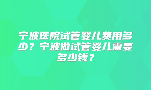 宁波医院试管婴儿费用多少？宁波做试管婴儿需要多少钱？
