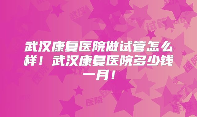 武汉康复医院做试管怎么样!武汉康复医院多少钱一月!