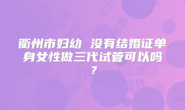 衢州市妇幼 没有结婚证单身女性做三代试管可以吗？