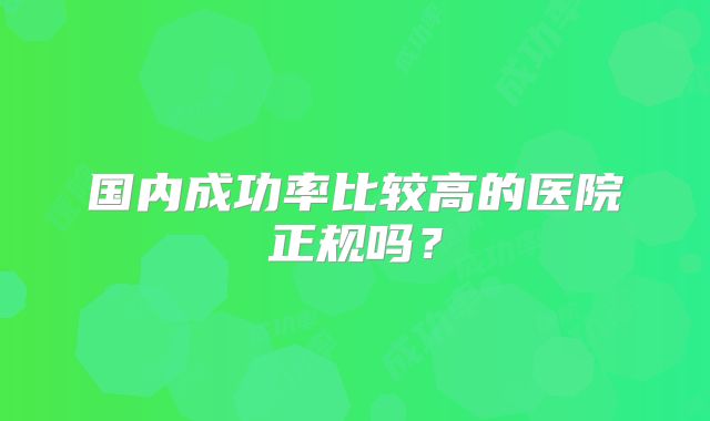 国内成功率比较高的医院正规吗?