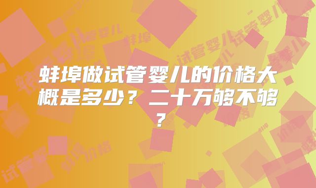 蚌埠做试管婴儿的价格大概是多少？二十万够不够？