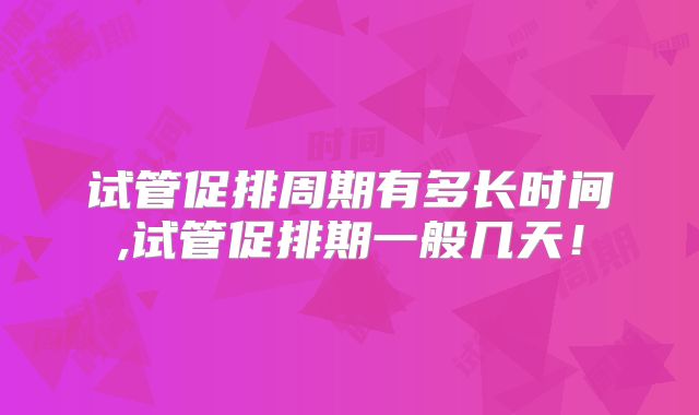 试管促排周期有多长时间,试管促排期一般几天!