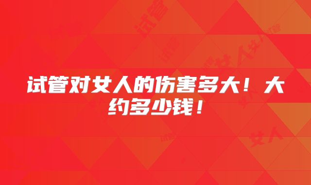 试管对女人的伤害多大！大约多少钱！