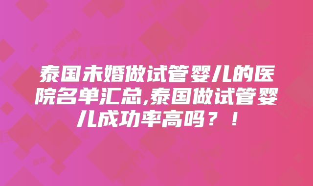 泰国未婚做试管婴儿的医院名单汇总,泰国做试管婴儿成功率高吗?!