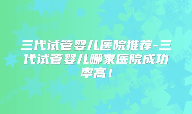 三代试管婴儿医院推荐-三代试管婴儿哪家医院成功率高！