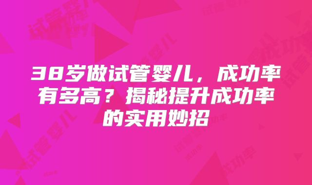 38岁做试管婴儿，成功率有多高？揭秘提升成功率的实用妙招