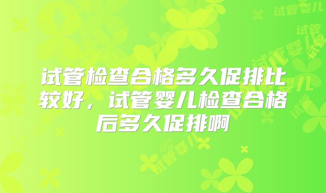 试管检查合格多久促排比较好，试管婴儿检查合格后多久促排啊