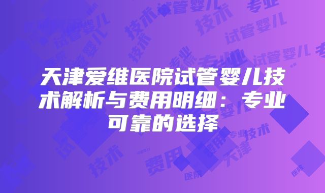 天津爱维医院试管婴儿技术解析与费用明细:专业可靠的选择