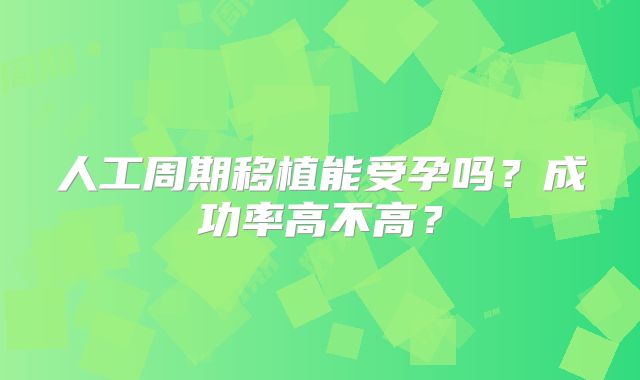 人工周期移植能受孕吗？成功率高不高？