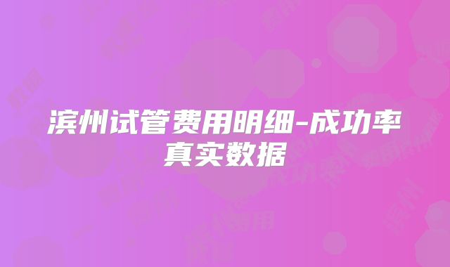 滨州试管费用明细-成功率真实数据