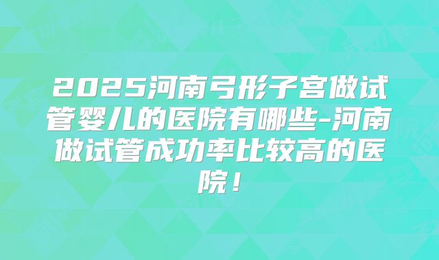 2025河南弓形子宫做试管婴儿的医院有哪些-河南做试管成功率比较高的医院！