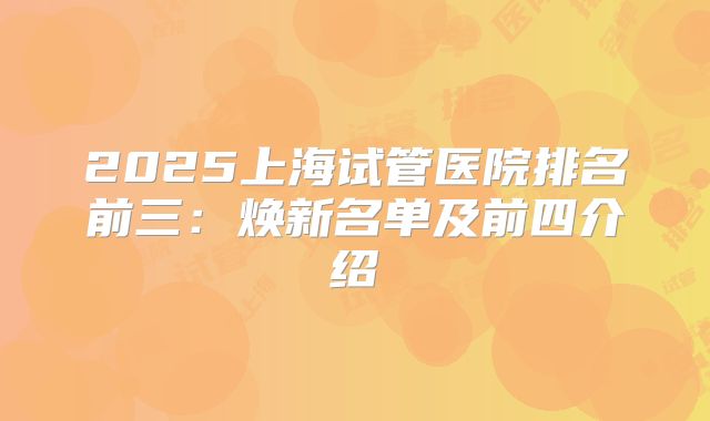 2025上海试管医院排名前三:焕新名单及前四介绍