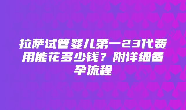 拉萨试管婴儿第一23代费用能花多少钱？附详细备孕流程