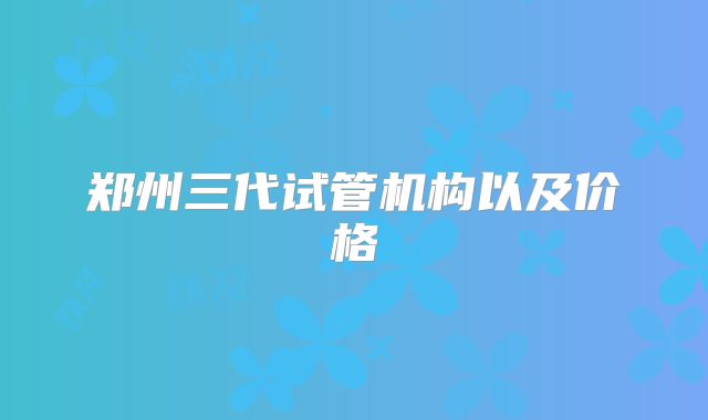 郑州三代试管机构以及价格