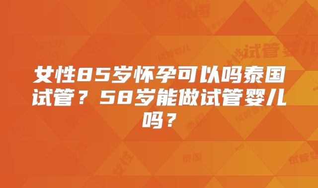 女性85岁怀孕可以吗泰国试管？58岁能做试管婴儿吗？