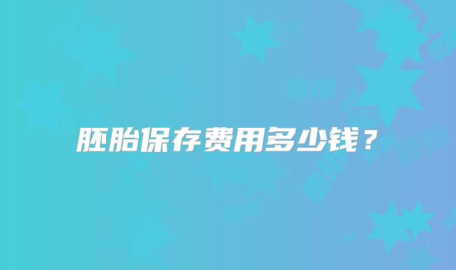 胚胎保存费用多少钱?