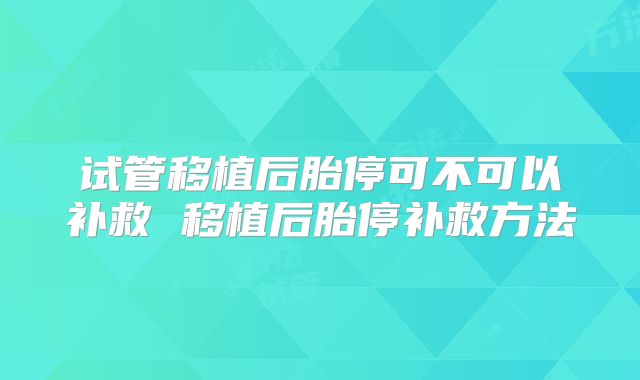 试管移植后胎停可不可以补救 移植后胎停补救方法
