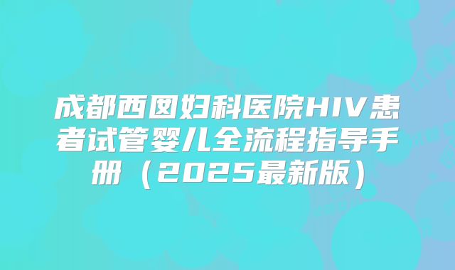 成都西囡妇科医院HIV患者试管婴儿全流程指导手册（2025最新版）