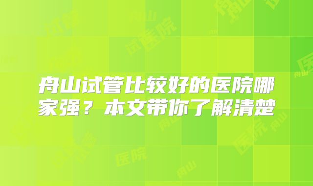舟山试管比较好的医院哪家强？本文带你了解清楚