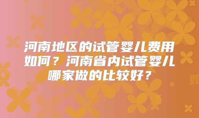 河南地区的试管婴儿费用如何？河南省内试管婴儿哪家做的比较好？