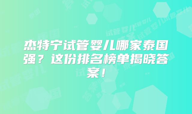 杰特宁试管婴儿哪家泰国强?这份排名榜单揭晓答案!
