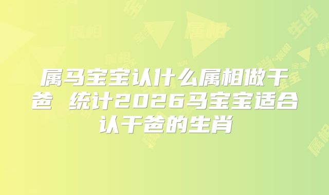 属马宝宝认什么属相做干爸 统计2026马宝宝适合认干爸的生肖