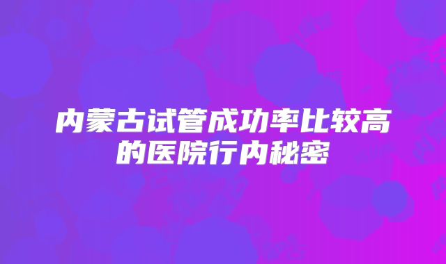 内蒙古试管成功率比较高的医院行内秘密