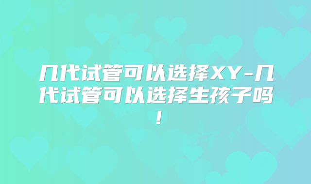 几代试管可以选择XY-几代试管可以选择生孩子吗！