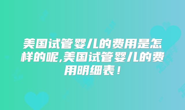 美国试管婴儿的费用是怎样的呢,美国试管婴儿的费用明细表！