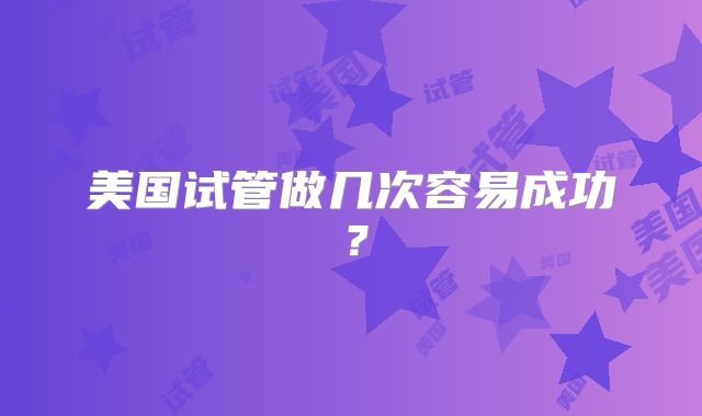 美国试管做几次容易成功?
