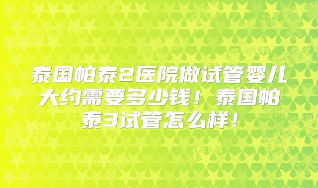 泰国帕泰2医院做试管婴儿大约需要多少钱!泰国帕泰3试管怎么样!