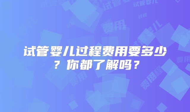 试管婴儿过程费用要多少?你都了解吗?